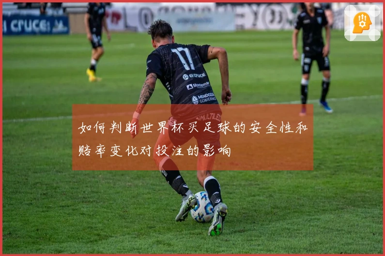 如何判断世界杯买足球的安全性和赔率变化对投注的影响