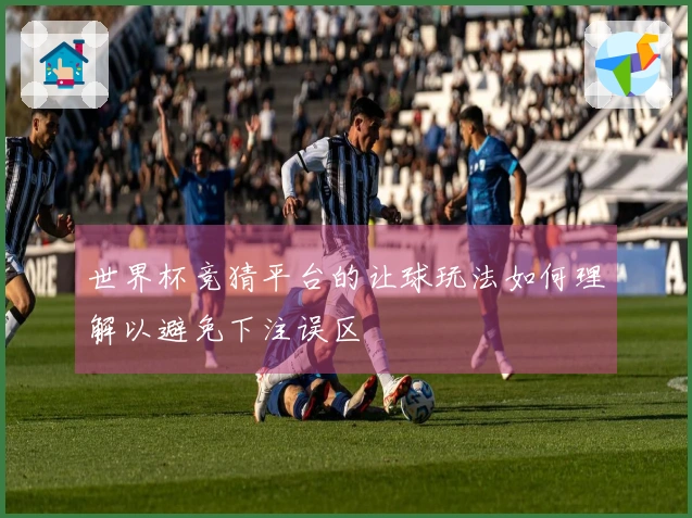世界杯竞猜平台的让球玩法如何理解以避免下注误区