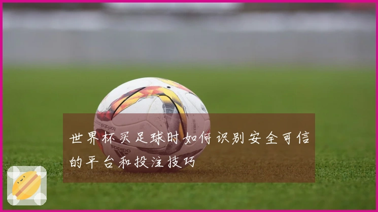 世界杯买足球时如何识别安全可信的平台和投注技巧