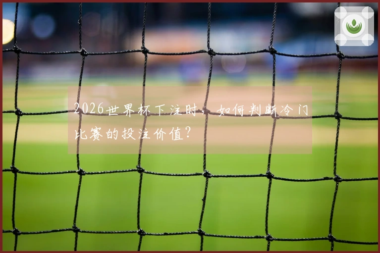 2026世界杯下注时，如何判断冷门比赛的投注价值？